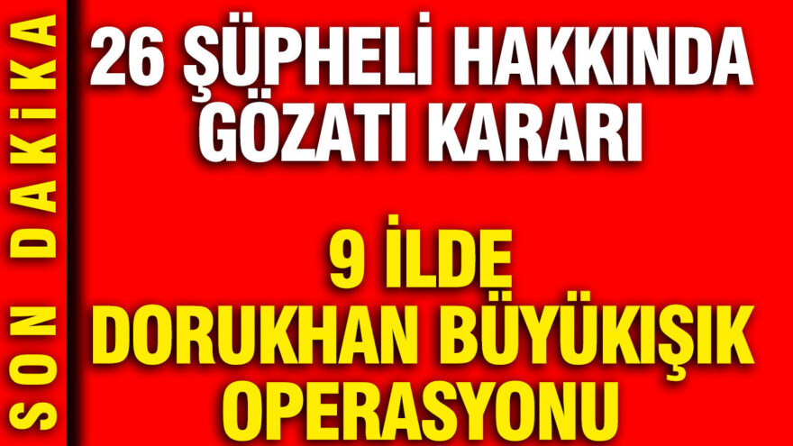 9 İlde Dorukhan Büyükışık’a Yönelik Operasyon: 26 Kişi Hakkında Gözaltı Kararı Alındı
