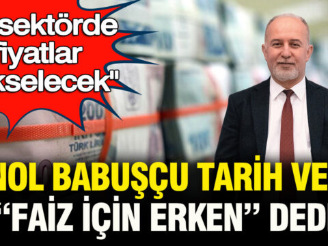O sektorde fiyatlar yukselecek senol babuscu tarih verdi faiz icin cok erken dedi uhdMGJhw