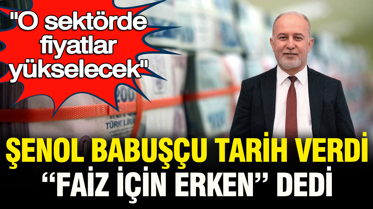 O sektorde fiyatlar yukselecek senol babuscu tarih verdi faiz icin cok erken dedi uhdMGJhw